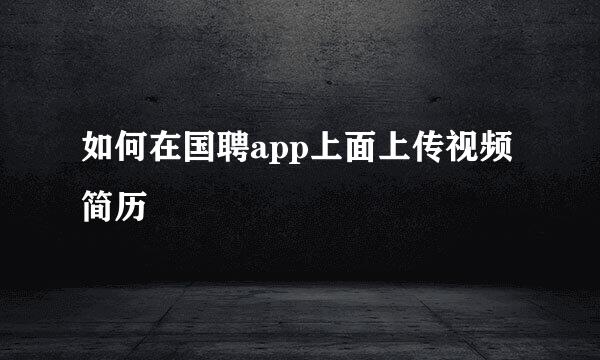 如何在国聘app上面上传视频简历