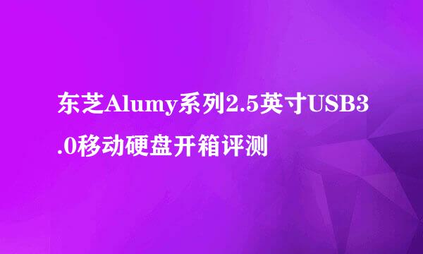 东芝Alumy系列2.5英寸USB3.0移动硬盘开箱评测