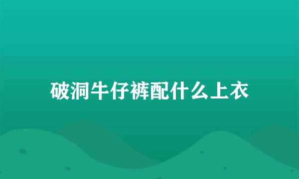 破洞牛仔裤配什么上衣