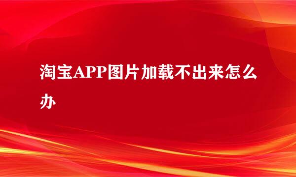 淘宝APP图片加载不出来怎么办