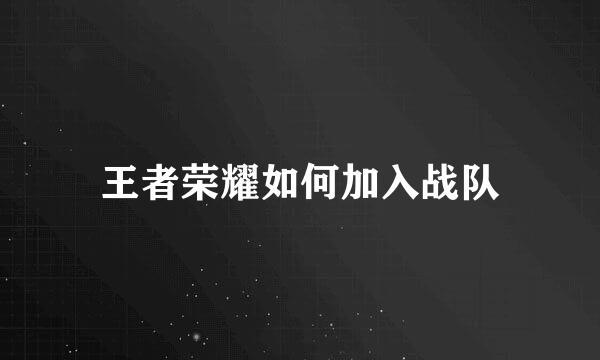 王者荣耀如何加入战队