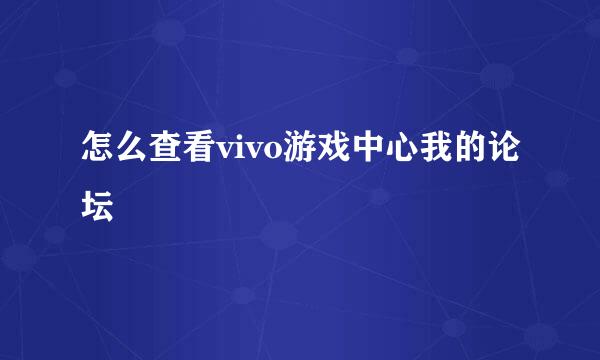 怎么查看vivo游戏中心我的论坛