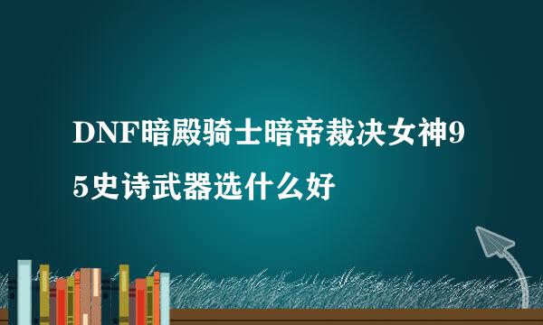 DNF暗殿骑士暗帝裁决女神95史诗武器选什么好
