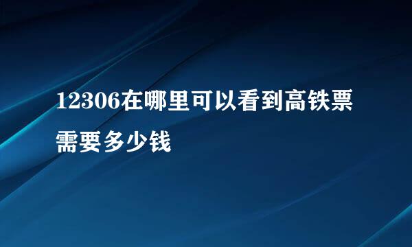 12306在哪里可以看到高铁票需要多少钱