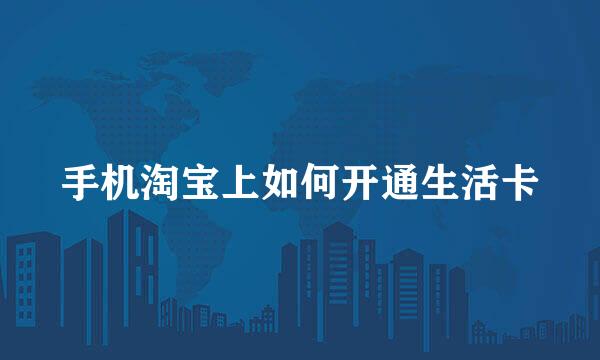 手机淘宝上如何开通生活卡