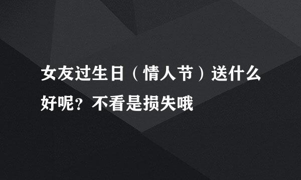 女友过生日（情人节）送什么好呢？不看是损失哦