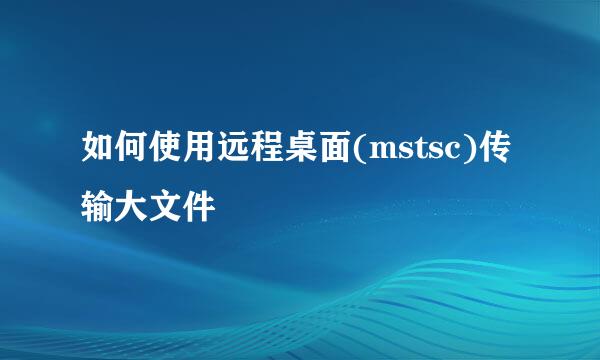 如何使用远程桌面(mstsc)传输大文件