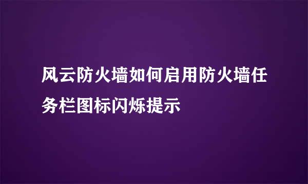 风云防火墙如何启用防火墙任务栏图标闪烁提示