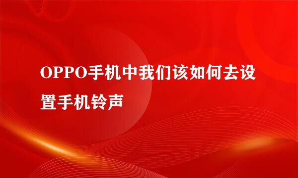 OPPO手机中我们该如何去设置手机铃声