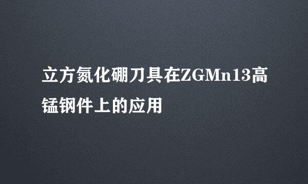 立方氮化硼刀具在ZGMn13高锰钢件上的应用