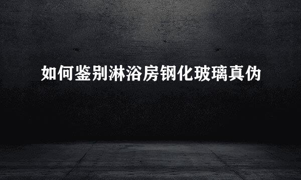 如何鉴别淋浴房钢化玻璃真伪