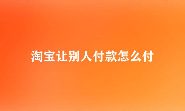 淘宝让别人付款怎么付