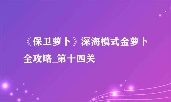 《保卫萝卜》深海模式金萝卜全攻略_第十四关
