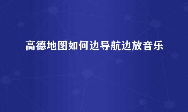 高德地图如何边导航边放音乐