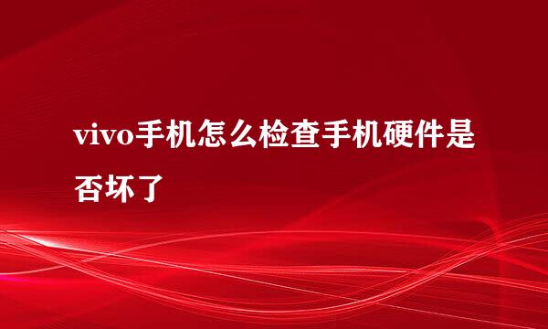 vivo手机怎么检查手机硬件是否坏了