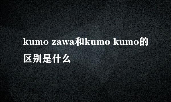 kumo zawa和kumo kumo的区别是什么