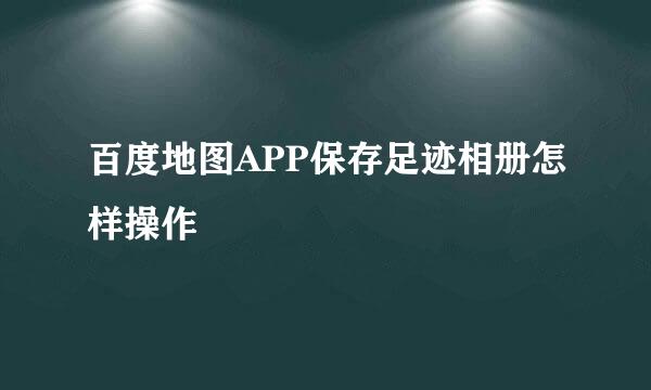 百度地图APP保存足迹相册怎样操作