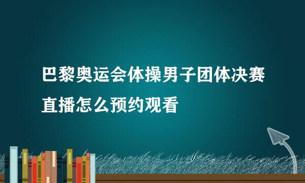 巴黎奥运会体操男子团体决赛直播怎么预约观看
