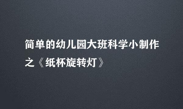 简单的幼儿园大班科学小制作之《纸杯旋转灯》