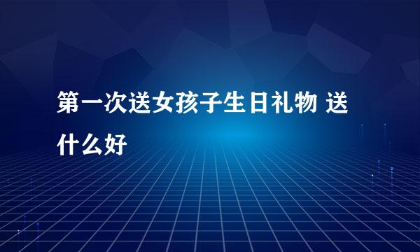 第一次送女孩子生日礼物 送什么好