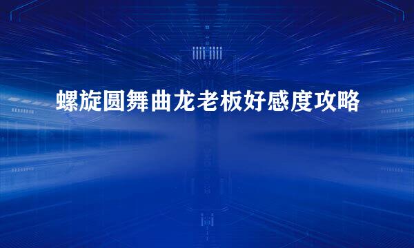 螺旋圆舞曲龙老板好感度攻略