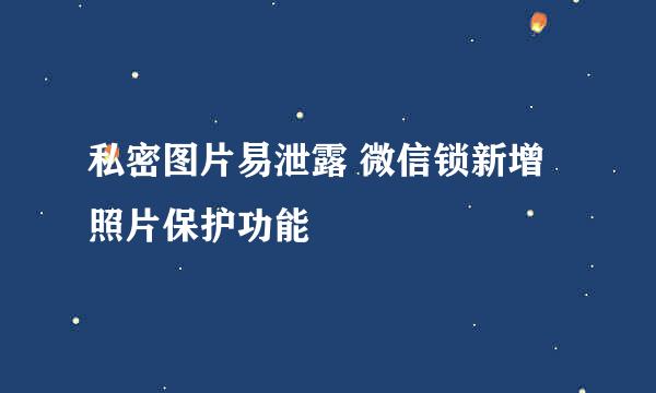 私密图片易泄露 微信锁新增照片保护功能
