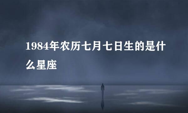 1984年农历七月七日生的是什么星座