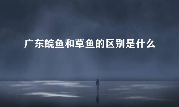 广东鲩鱼和草鱼的区别是什么
