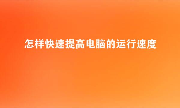 怎样快速提高电脑的运行速度