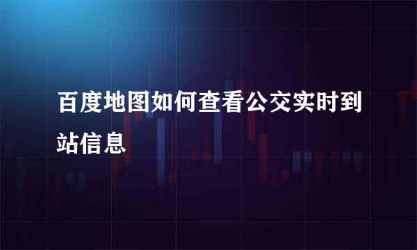 百度地图如何查看公交实时到站信息