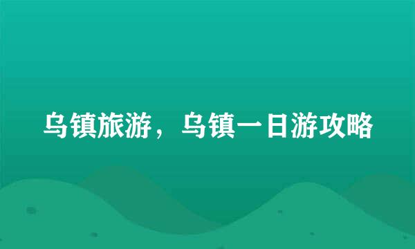乌镇旅游，乌镇一日游攻略