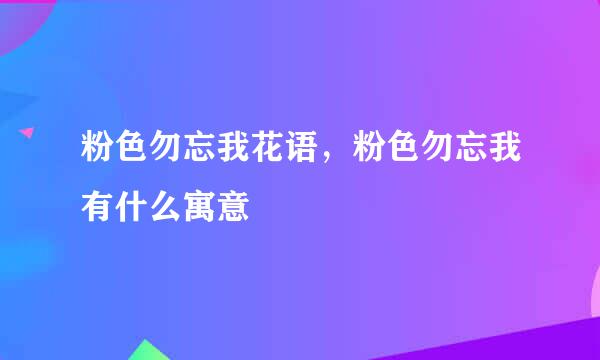 粉色勿忘我花语，粉色勿忘我有什么寓意
