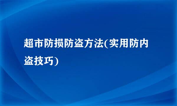 超市防损防盗方法(实用防内盗技巧)