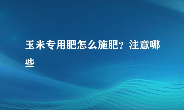 玉米专用肥怎么施肥？注意哪些