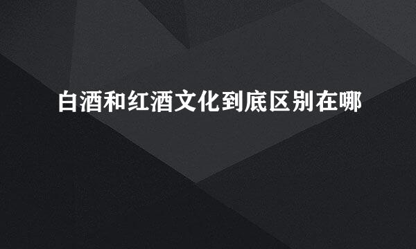 白酒和红酒文化到底区别在哪