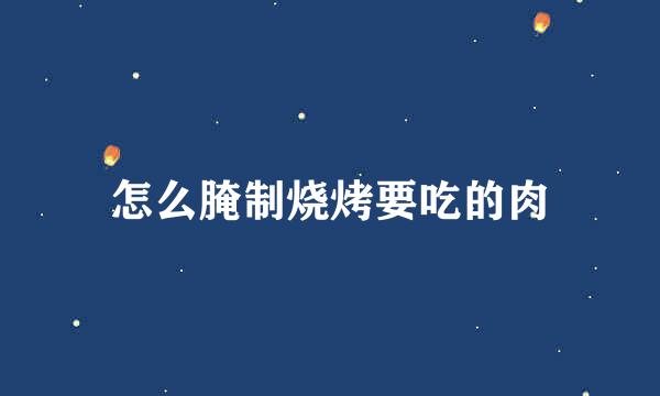 怎么腌制烧烤要吃的肉