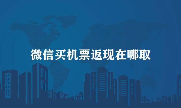 微信买机票返现在哪取