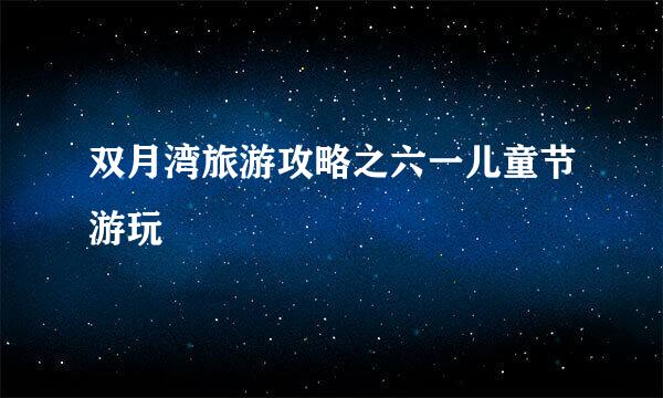 双月湾旅游攻略之六一儿童节游玩