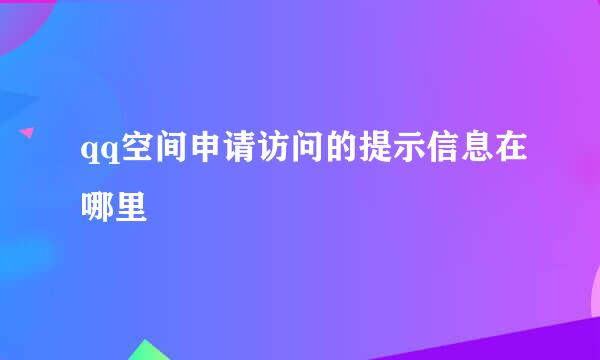 qq空间申请访问的提示信息在哪里