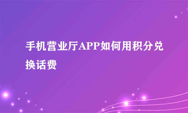 手机营业厅APP如何用积分兑换话费