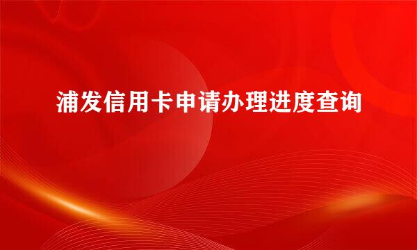 浦发信用卡申请办理进度查询