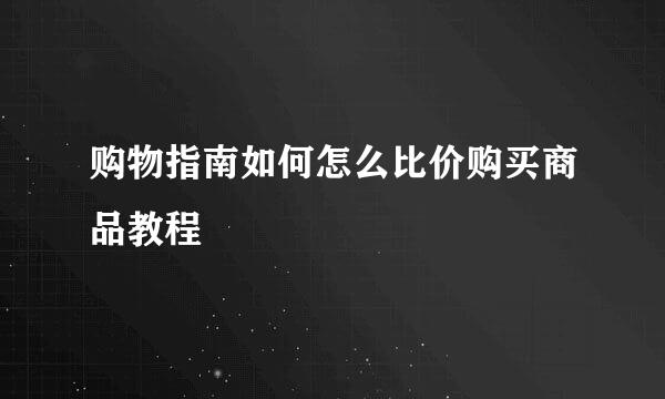 购物指南如何怎么比价购买商品教程