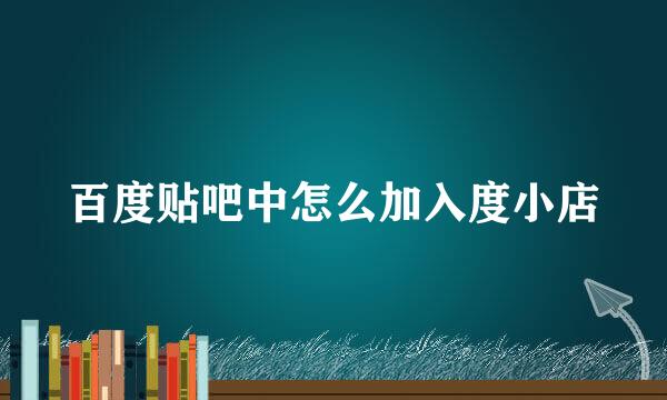 百度贴吧中怎么加入度小店