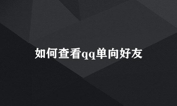 如何查看qq单向好友