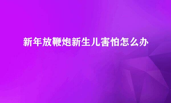 新年放鞭炮新生儿害怕怎么办