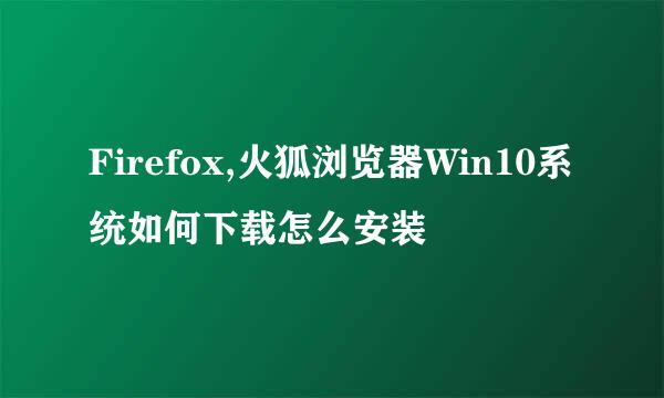 Firefox,火狐浏览器Win10系统如何下载怎么安装