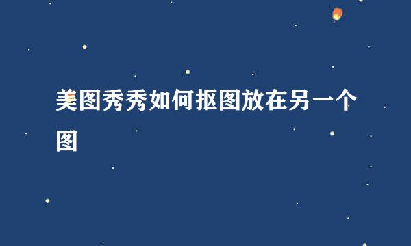 美图秀秀如何抠图放在另一个图