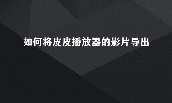 如何将皮皮播放器的影片导出