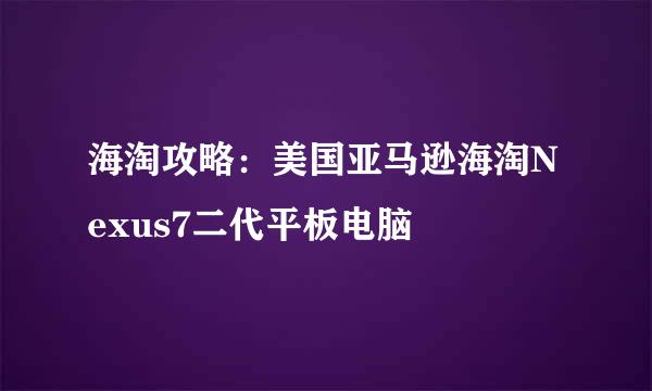 海淘攻略：美国亚马逊海淘Nexus7二代平板电脑
