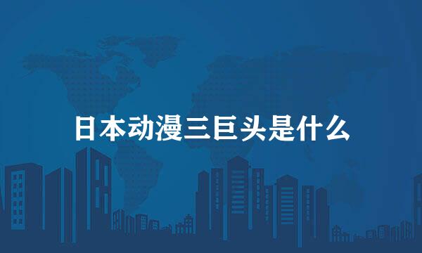 日本动漫三巨头是什么